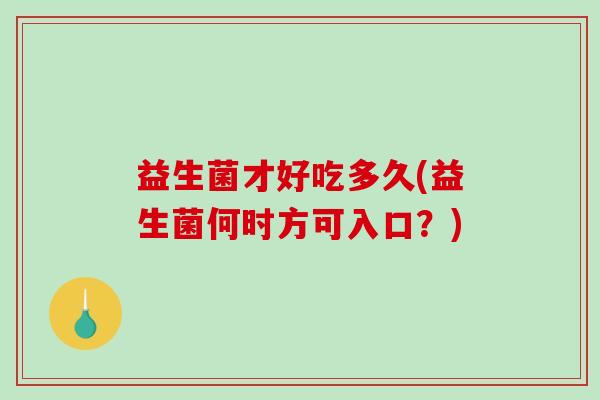益生菌才好吃多久(益生菌何时方可入口？)