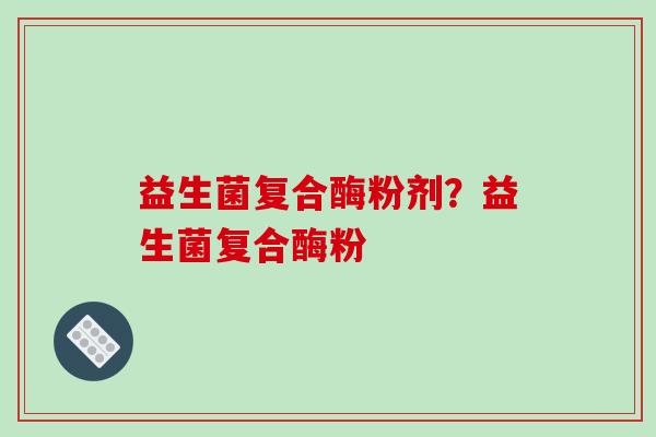 益生菌复合酶粉剂？益生菌复合酶粉