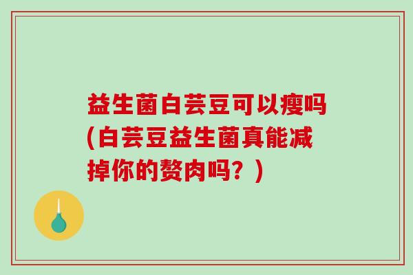 益生菌白芸豆可以瘦吗(白芸豆益生菌真能减掉你的赘肉吗？)
