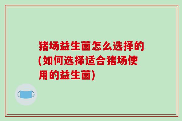 猪场益生菌怎么选择的(如何选择适合猪场使用的益生菌) 猪场益生菌怎么选择的(如何选择适合猪场使用的益生菌)