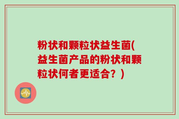 粉状和颗粒状益生菌(益生菌产品的粉状和颗粒状何者更适合？)