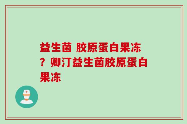 益生菌 胶原蛋白果冻?卿汀益生菌胶原蛋白果冻 益生菌 胶原蛋白果冻?卿汀益生菌胶原蛋白果冻