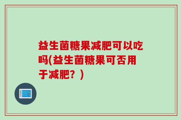 益生菌糖果可以吃吗(益生菌糖果可否用于？)