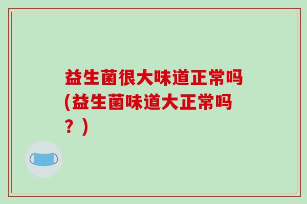 益生菌很大味道正常吗(益生菌味道大正常吗?) 益生菌很大味道正常吗(益生菌味道大正常吗?)