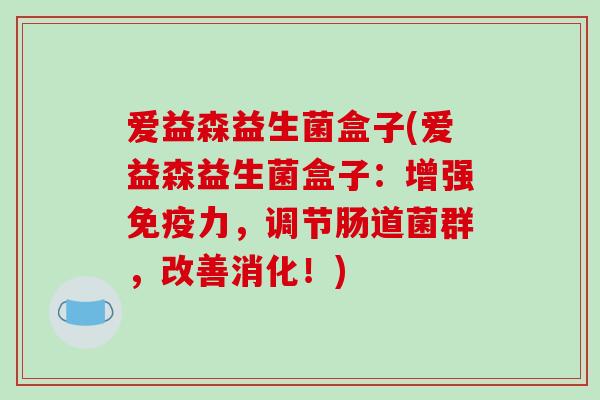 爱益森益生菌盒子(爱益森益生菌盒子：增强免疫力，调节肠道菌群，改善消化！)