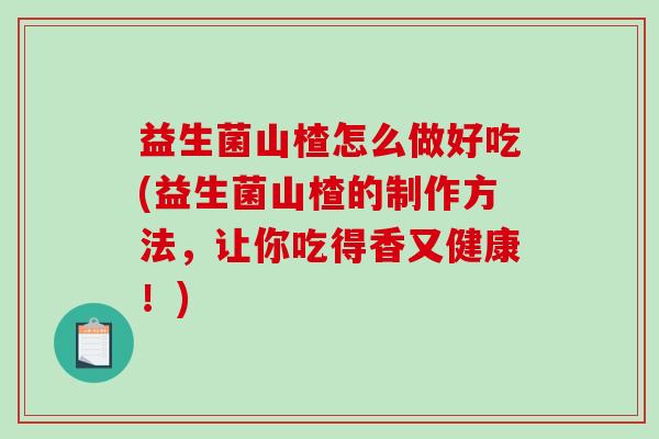 益生菌山楂怎么做好吃(益生菌山楂的制作方法,让你吃得香又健康!) 益生菌山楂怎么做好吃(益生菌山楂的制作方法,让你吃得香又健康!)