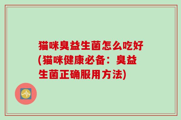 猫咪臭益生菌怎么吃好(猫咪健康必备：臭益生菌正确服用方法)