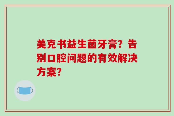 美克书益生菌牙膏？告别口腔问题的有效解决方案？