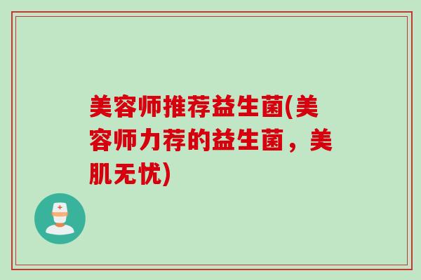 美容师推荐益生菌(美容师力荐的益生菌，美肌无忧)