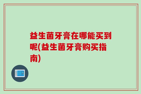 益生菌牙膏在哪能买到呢(益生菌牙膏购买指南) 益生菌牙膏在哪能买到呢(益生菌牙膏购买指南)