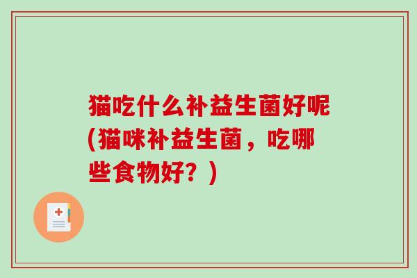 猫吃什么补益生菌好呢(猫咪补益生菌,吃哪些食物好?) 猫吃什么补益生菌好呢(猫咪补益生菌,吃哪些食物好?)