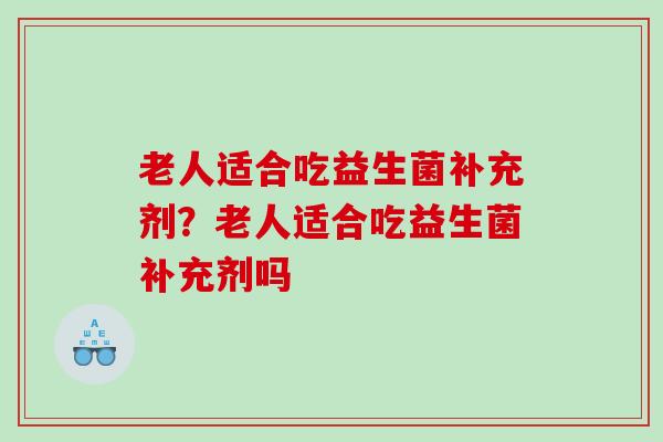 老人适合吃益生菌补充剂？老人适合吃益生菌补充剂吗
