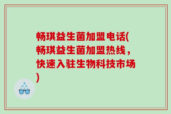 畅琪益生菌加盟电话(畅琪益生菌加盟热线，快速入驻生物科技市场)