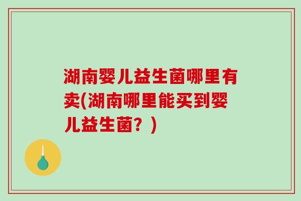 湖南婴儿益生菌哪里有卖(湖南哪里能买到婴儿益生菌？)