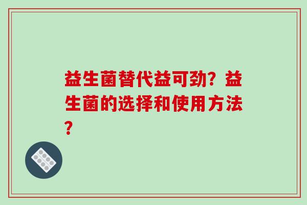 益生菌替代益可劲？益生菌的选择和使用方法？