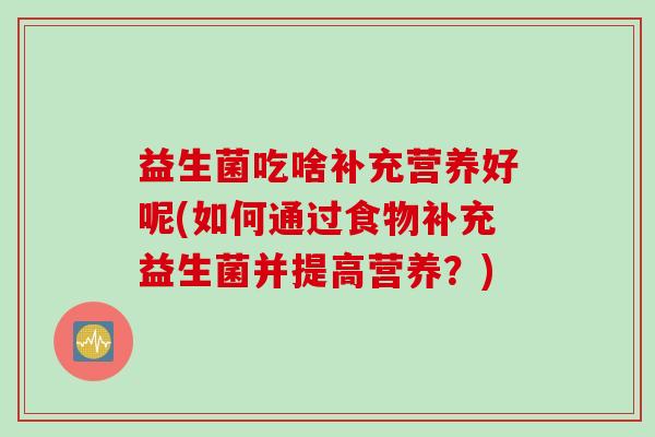 益生菌吃啥补充营养好呢(如何通过食物补充益生菌并提高营养？)