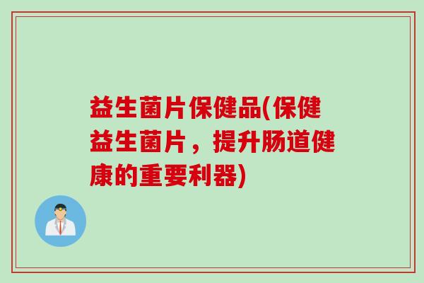 益生菌片保健品(保健益生菌片,提升肠道健康的重要利器) 益生菌片保健品(保健益生菌片,提升肠道健康的重要利器)