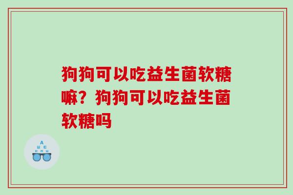 狗狗可以吃益生菌软糖嘛？狗狗可以吃益生菌软糖吗