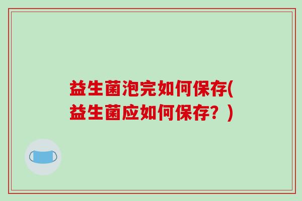益生菌泡完如何保存(益生菌应如何保存？)