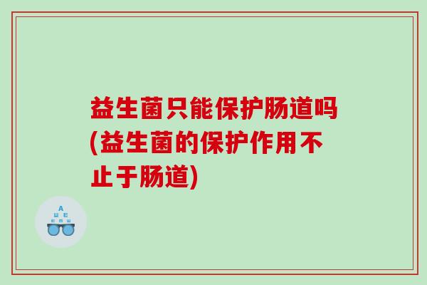 益生菌只能保护肠道吗(益生菌的保护作用不止于肠道) 益生菌只能保护肠道吗(益生菌的保护作用不止于肠道)
