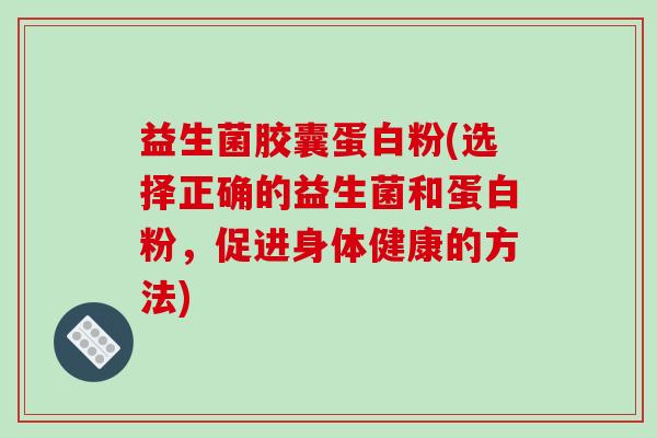 益生菌胶囊蛋白粉(选择正确的益生菌和蛋白粉，促进身体健康的方法)