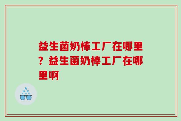 益生菌奶棒工厂在哪里？益生菌奶棒工厂在哪里啊