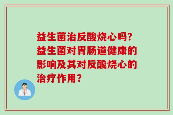 益生菌反酸烧心吗?益生菌对道健康的影响及其对反酸烧心的作用? 益生菌反酸烧心吗?益生菌对道健康的影响及其对反酸烧心的作用?