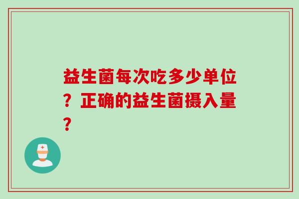 益生菌每次吃多少单位？正确的益生菌摄入量？