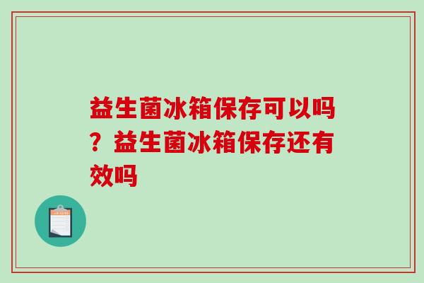 益生菌冰箱保存可以吗？益生菌冰箱保存还有效吗