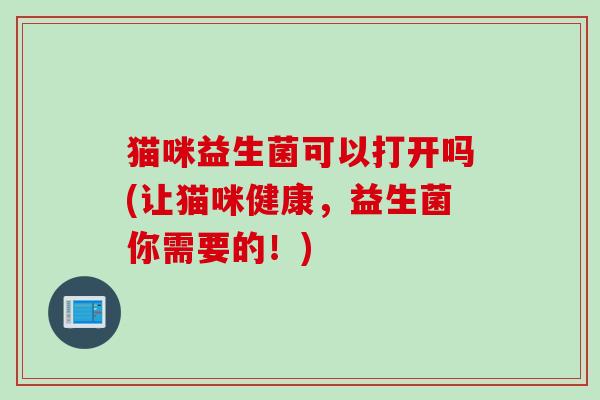 猫咪益生菌可以打开吗(让猫咪健康，益生菌你需要的！)