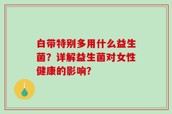 白带特别多用什么益生菌?详解益生菌对女性健康的影响? 白带特别多用什么益生菌?详解益生菌对女性健康的影响?