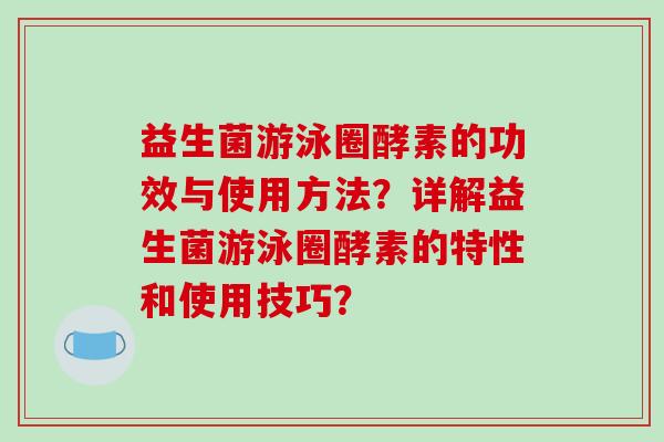 益生菌游泳圈酵素的功效与使用方法？详解益生菌游泳圈酵素的特性和使用技巧？