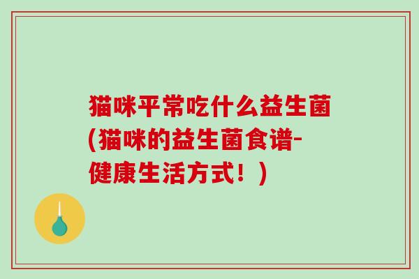 猫咪平常吃什么益生菌(猫咪的益生菌食谱-健康生活方式！)