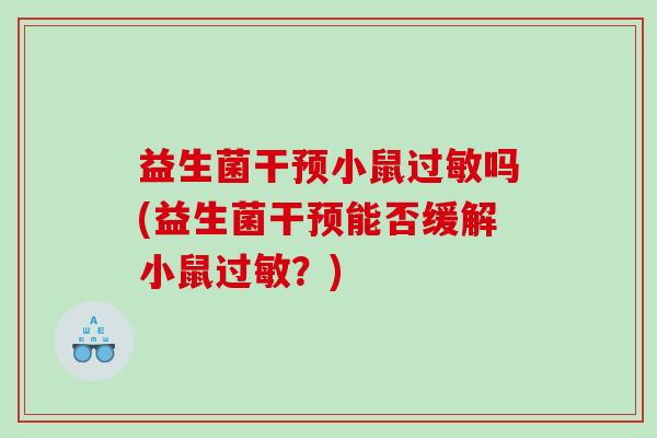 益生菌干预小鼠吗(益生菌干预能否缓解小鼠?) 益生菌干预小鼠吗(益生菌干预能否缓解小鼠?)