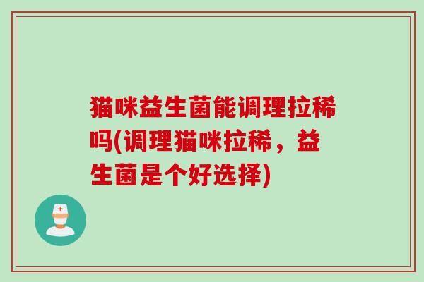 猫咪益生菌能调理拉稀吗(调理猫咪拉稀，益生菌是个好选择)