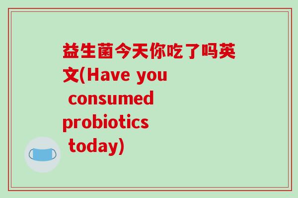 益生菌今天你吃了吗英文(Have you consumed probiotics today)