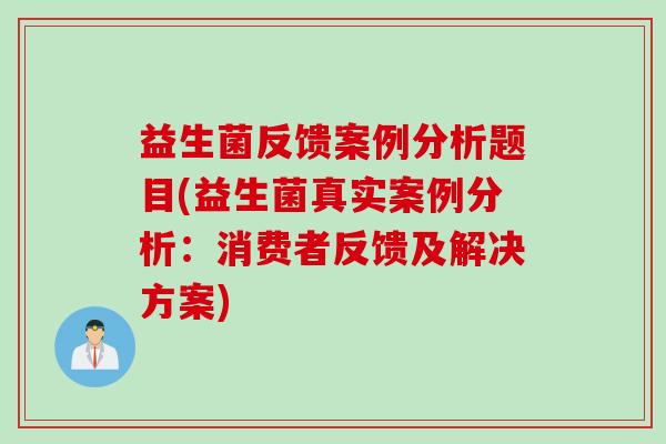 益生菌反馈案例分析题目(益生菌真实案例分析：消费者反馈及解决方案)