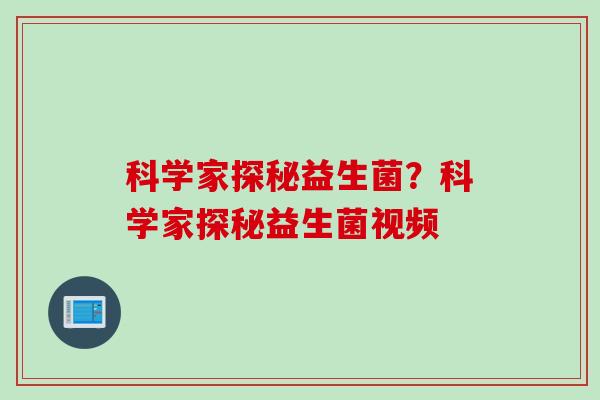 科学家探秘益生菌？科学家探秘益生菌视频