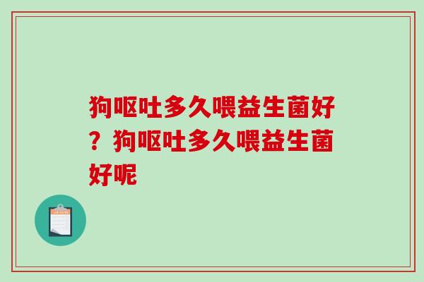狗呕吐多久喂益生菌好？狗呕吐多久喂益生菌好呢