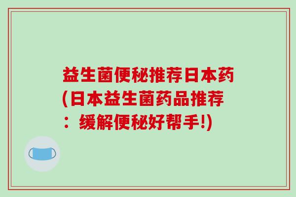 益生菌推荐日本药(日本益生菌药品推荐:缓解好帮手!) 益生菌推荐日本药(日本益生菌药品推荐:缓解好帮手!)