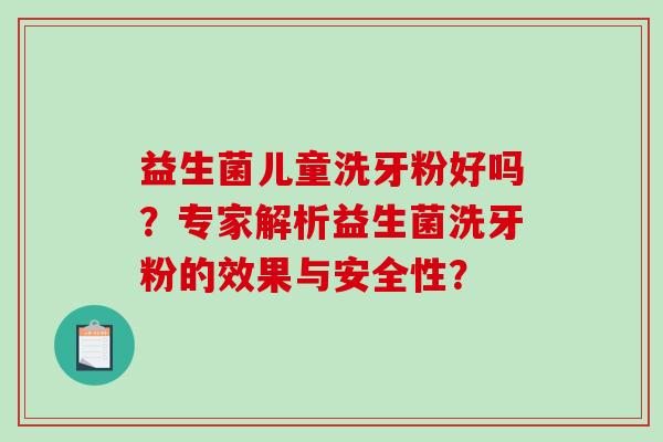 益生菌儿童洗牙粉好吗？专家解析益生菌洗牙粉的效果与安全性？