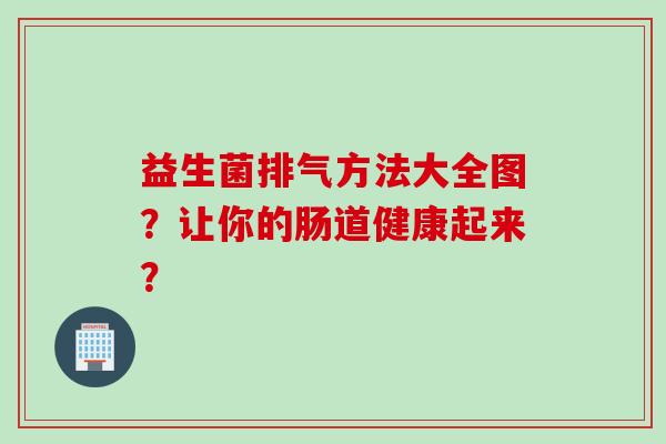 益生菌排气方法大全图？让你的肠道健康起来？