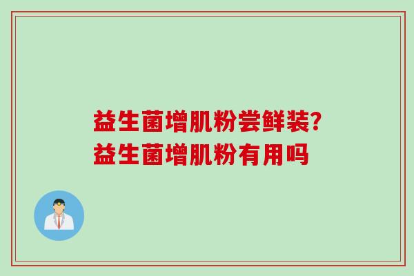 益生菌增肌粉尝鲜装？益生菌增肌粉有用吗