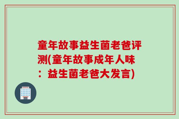 童年故事益生菌老爸评测(童年故事成年人味：益生菌老爸大发言)