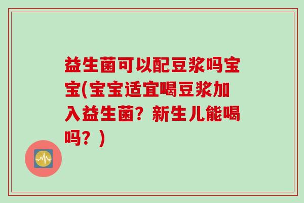 益生菌可以配豆浆吗宝宝(宝宝适宜喝豆浆加入益生菌?新生儿能喝吗?) 益生菌可以配豆浆吗宝宝(宝宝适宜喝豆浆加入益生菌?新生儿能喝吗?)