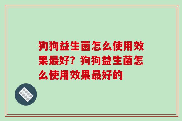 狗狗益生菌怎么使用效果好?狗狗益生菌怎么使用效果好的 狗狗益生菌怎么使用效果好?狗狗益生菌怎么使用效果好的