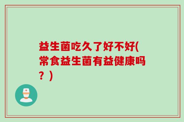 益生菌吃久了好不好(常食益生菌有益健康吗？)