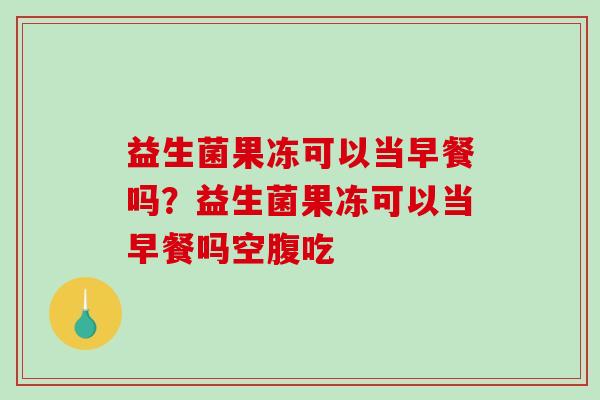 益生菌果冻可以当早餐吗?益生菌果冻可以当早餐吗空腹吃 益生菌果冻可以当早餐吗?益生菌果冻可以当早餐吗空腹吃