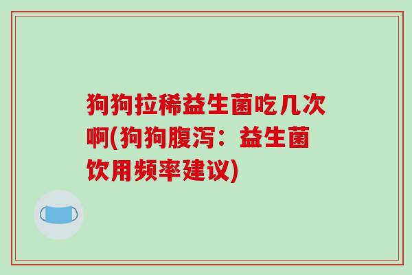 狗狗拉稀益生菌吃几次啊(狗狗:益生菌饮用频率建议) 狗狗拉稀益生菌吃几次啊(狗狗:益生菌饮用频率建议)