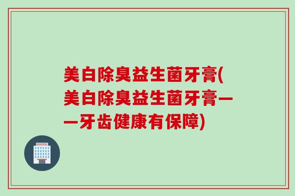 美白除臭益生菌牙膏(美白除臭益生菌牙膏——牙齿健康有保障) 美白除臭益生菌牙膏(美白除臭益生菌牙膏——牙齿健康有保障)